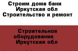 Строим дома бани. - Иркутская обл. Строительство и ремонт » Строительное оборудование   . Иркутская обл.